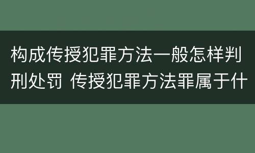 构成传授犯罪方法一般怎样判刑处罚 传授犯罪方法罪属于什么罪