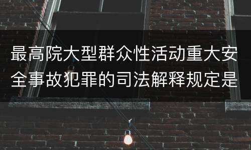 最高院大型群众性活动重大安全事故犯罪的司法解释规定是什么