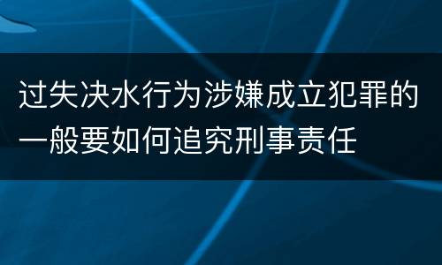 过失决水行为涉嫌成立犯罪的一般要如何追究刑事责任