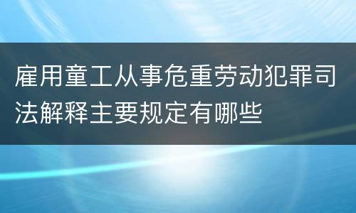 雇用童工从事危重劳动犯罪司法解释主要规定有哪些