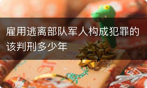 雇用逃离部队军人构成犯罪的该判刑多少年