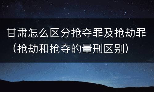 甘肃怎么区分抢夺罪及抢劫罪（抢劫和抢夺的量刑区别）