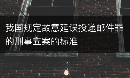 我国规定故意延误投递邮件罪的刑事立案的标准