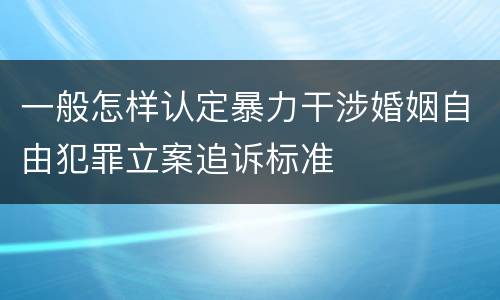 一般怎样认定暴力干涉婚姻自由犯罪立案追诉标准