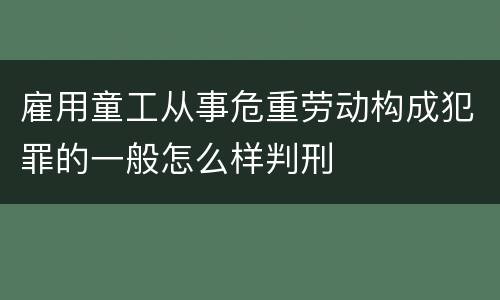 雇用童工从事危重劳动构成犯罪的一般怎么样判刑