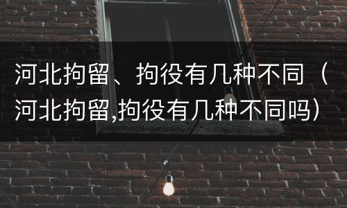 河北拘留、拘役有几种不同（河北拘留,拘役有几种不同吗）