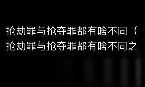 抢劫罪与抢夺罪都有啥不同（抢劫罪与抢夺罪都有啥不同之处）