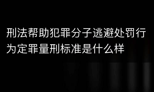 刑法帮助犯罪分子逃避处罚行为定罪量刑标准是什么样