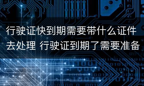 行驶证快到期需要带什么证件去处理 行驶证到期了需要准备哪些资料