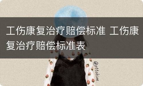 工伤康复治疗赔偿标准 工伤康复治疗赔偿标准表