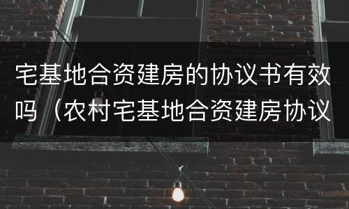 宅基地合资建房的协议书有效吗（农村宅基地合资建房协议书）