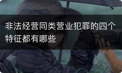 非法经营同类营业犯罪的四个特征都有哪些