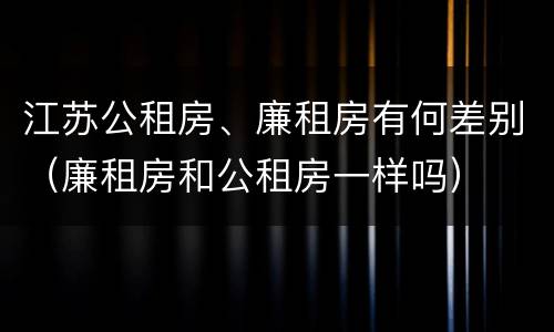江苏公租房、廉租房有何差别（廉租房和公租房一样吗）
