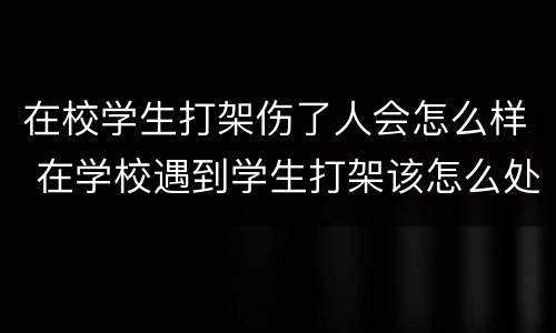 在校学生打架伤了人会怎么样 在学校遇到学生打架该怎么处理