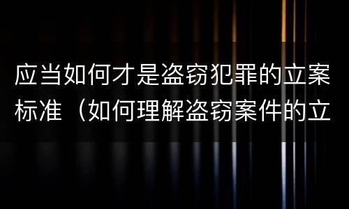 应当如何才是盗窃犯罪的立案标准（如何理解盗窃案件的立案标准）