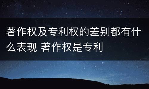著作权及专利权的差别都有什么表现 著作权是专利