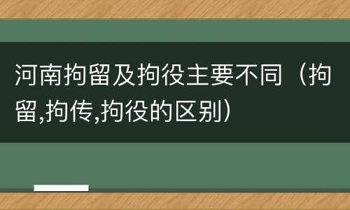 河南拘留及拘役主要不同（拘留,拘传,拘役的区别）
