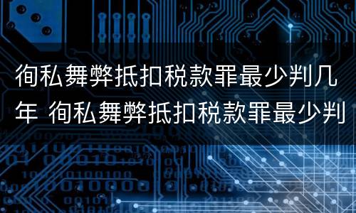 徇私舞弊抵扣税款罪最少判几年 徇私舞弊抵扣税款罪最少判几年