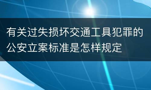 有关过失损坏交通工具犯罪的公安立案标准是怎样规定