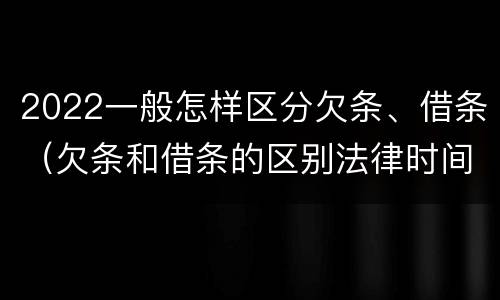 2022一般怎样区分欠条、借条（欠条和借条的区别法律时间多少年）