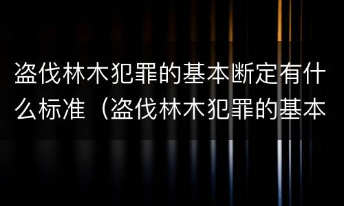 盗伐林木犯罪的基本断定有什么标准（盗伐林木犯罪的基本断定有什么标准吗）