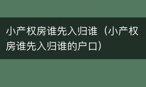 小产权房谁先入归谁（小产权房谁先入归谁的户口）