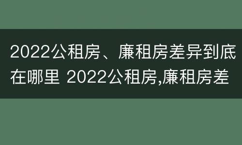2022公租房、廉租房差异到底在哪里 2022公租房,廉租房差异到底在哪里查
