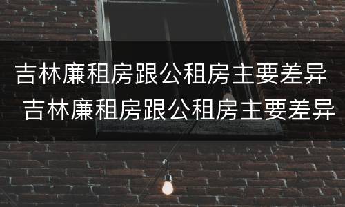 吉林廉租房跟公租房主要差异 吉林廉租房跟公租房主要差异吗