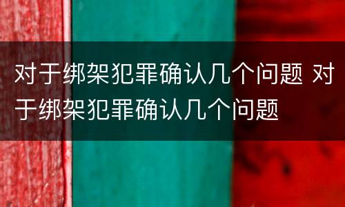 对于绑架犯罪确认几个问题 对于绑架犯罪确认几个问题