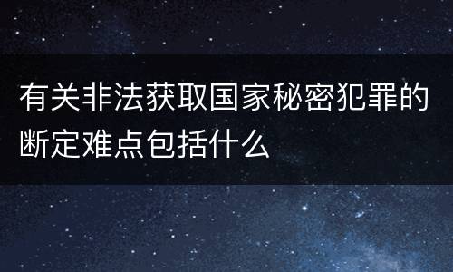 有关非法获取国家秘密犯罪的断定难点包括什么