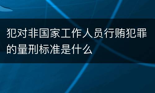 犯对非国家工作人员行贿犯罪的量刑标准是什么