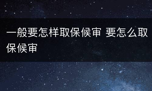 一般要怎样取保候审 要怎么取保候审