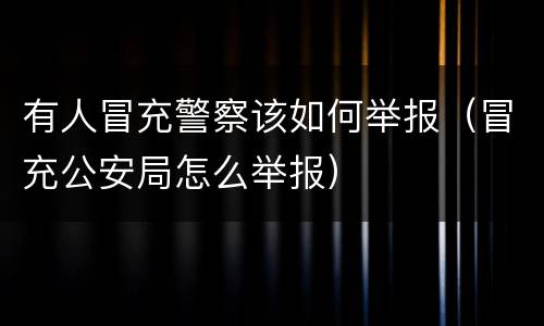 有人冒充警察该如何举报（冒充公安局怎么举报）