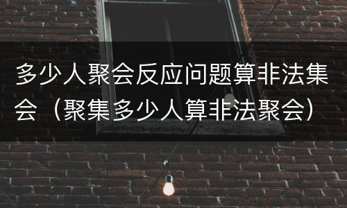 多少人聚会反应问题算非法集会（聚集多少人算非法聚会）