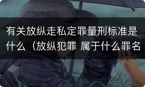 有关放纵走私定罪量刑标准是什么（放纵犯罪 属于什么罪名）