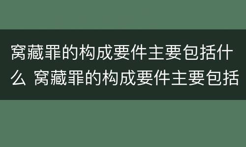 窝藏罪的构成要件主要包括什么 窝藏罪的构成要件主要包括什么意思
