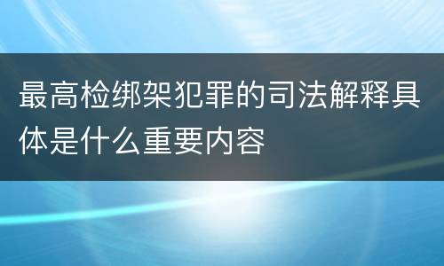 最高检绑架犯罪的司法解释具体是什么重要内容