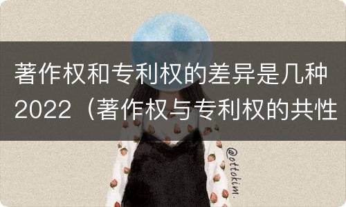 著作权和专利权的差异是几种2022（著作权与专利权的共性有）