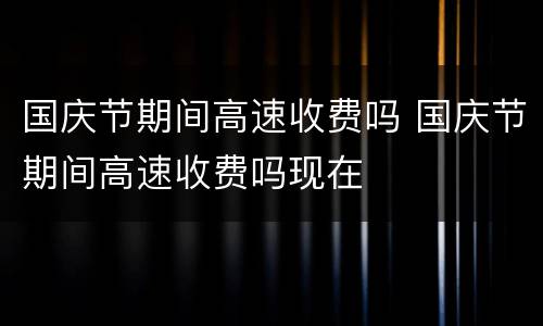 国庆节期间高速收费吗 国庆节期间高速收费吗现在