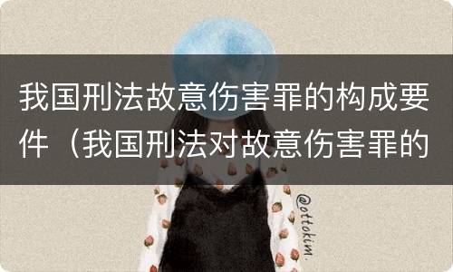 我国刑法故意伤害罪的构成要件（我国刑法对故意伤害罪的处罚是如何规定的）