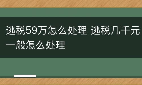 逃税59万怎么处理 逃税几千元一般怎么处理