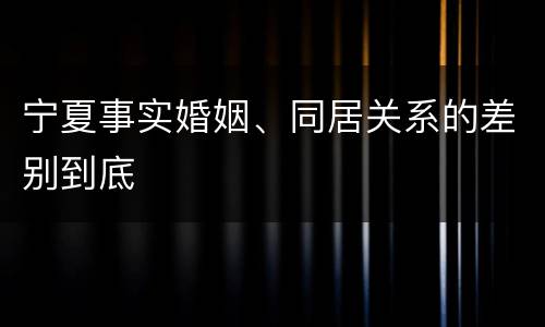 宁夏事实婚姻、同居关系的差别到底
