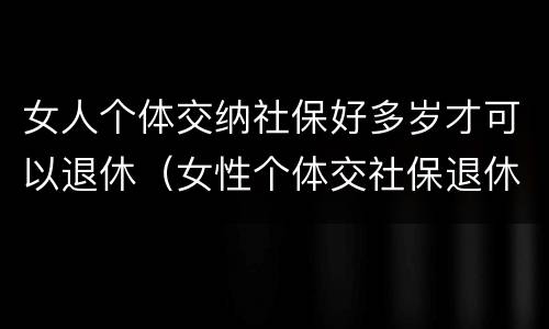 女人个体交纳社保好多岁才可以退休（女性个体交社保退休年龄）