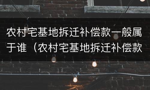 农村宅基地拆迁补偿款一般属于谁（农村宅基地拆迁补偿款一般属于谁的财产）
