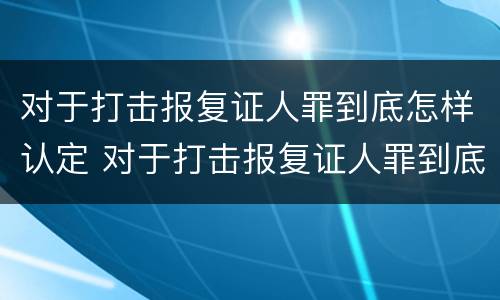 对于打击报复证人罪到底怎样认定 对于打击报复证人罪到底怎样认定的