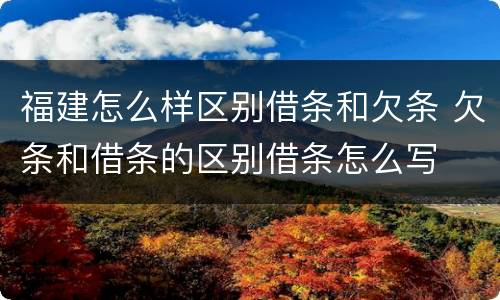 福建怎么样区别借条和欠条 欠条和借条的区别借条怎么写