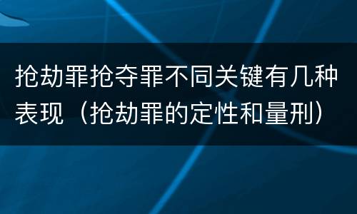 抢劫罪抢夺罪不同关键有几种表现（抢劫罪的定性和量刑）