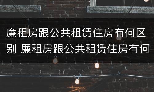 廉租房跟公共租赁住房有何区别 廉租房跟公共租赁住房有何区别呢