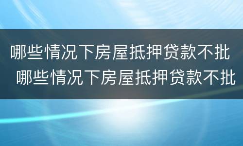 哪些情况下房屋抵押贷款不批 哪些情况下房屋抵押贷款不批款