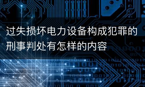 过失损坏电力设备构成犯罪的刑事判处有怎样的内容